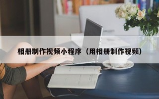 温州相册制作视频小程序（用相册制作视频）