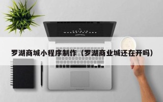 温州罗湖商城小程序制作（罗湖商业城还在开吗）